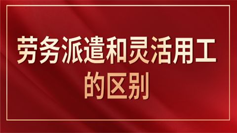 一起来了解下灵活用工和劳务派遣到底有什么区别